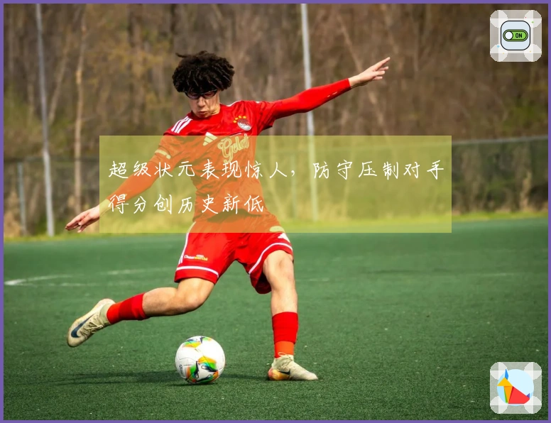 超级状元表现惊人，防守压制对手得分创历史新低